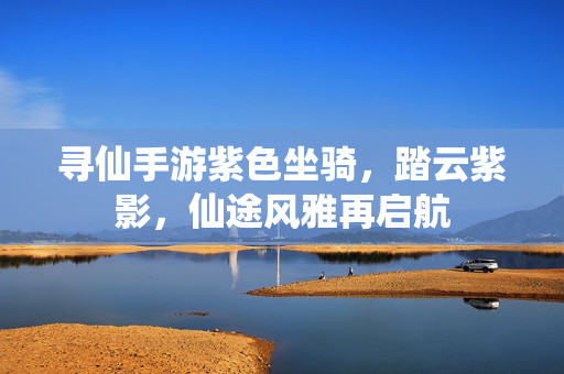 寻仙手游紫色坐骑,踏云紫影,仙途风雅再启航 寻仙手游紫色坐骑,踏云紫影,仙途风雅再启航