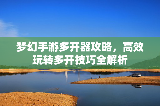 梦幻手游多开器攻略,高效玩转多开技巧全解析 梦幻手游多开器攻略,高效玩转多开技巧全解析