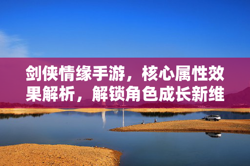 剑侠情缘手游,核心属性效果解析,解锁角色成长新维度 剑侠情缘手游,核心属性效果解析,解锁角色成长新维度