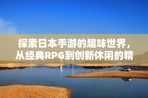 探索日本手游的趣味世界,从经典RPG到创新休闲的精彩体验 探索日本手游的趣味世界,从经典RPG到创新休闲的精彩体验