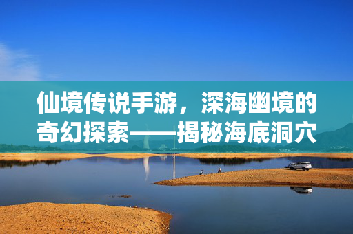 仙境传说手游,深海幽境的奇幻探索——揭秘海底洞穴的神秘世界与冒险乐趣 仙境传说手游,深海幽境的奇幻探索——揭秘海底洞穴的神秘世界与冒险乐趣