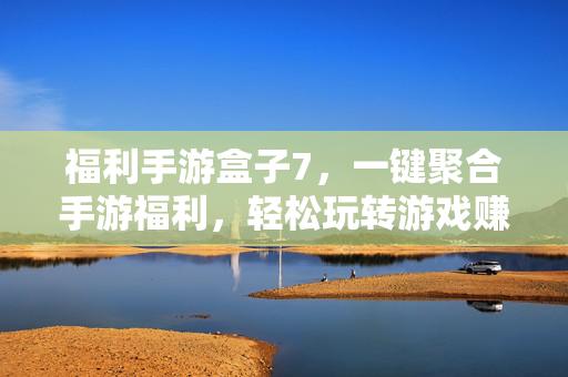 福利手游盒子7,一键聚合手游福利,轻松玩转游戏赚好礼的智能工具 福利手游盒子7,一键聚合手游福利,轻松玩转游戏赚好礼的智能工具
