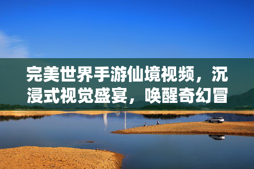 完美世界手游仙境视频,沉浸式视觉盛宴,唤醒奇幻冒险的无限可能 完美世界手游仙境视频,沉浸式视觉盛宴,唤醒奇幻冒险的无限可能