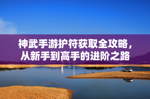 神武手游护符获取全攻略,从新手到高手的进阶之路 神武手游护符获取全攻略,从新手到高手的进阶之路