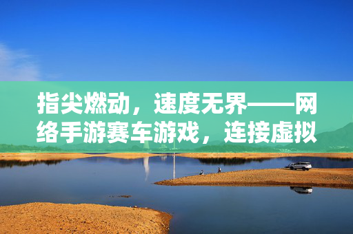 指尖燃动,速度无界——网络手游赛车游戏,连接虚拟与现实,点燃全民竞速新热潮 指尖燃动,速度无界——网络手游赛车游戏,连接虚拟与现实,点燃全民竞速新热潮