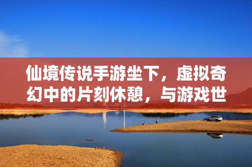 仙境传说手游坐下,虚拟奇幻中的片刻休憩,与游戏世界的深度共鸣 仙境传说手游坐下,虚拟奇幻中的片刻休憩,与游戏世界的深度共鸣