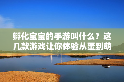 孵化宝宝的手游叫什么?这几款游戏让你体验从蛋到萌宠的育成之旅 孵化宝宝的手游叫什么?这几款游戏让你体验从蛋到萌宠的育成之旅