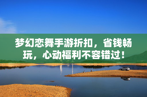 梦幻恋舞手游折扣,省钱畅玩,心动福利不容错过! 梦幻恋舞手游折扣,省钱畅玩,心动福利不容错过!