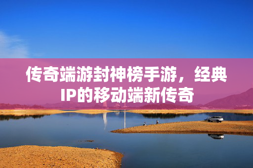 传奇端游封神榜手游,经典IP的移动端新传奇 传奇端游封神榜手游,经典IP的移动端新传奇
