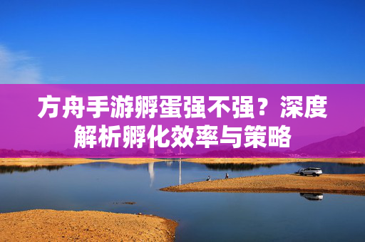 方舟手游孵蛋强不强?深度解析孵化效率与策略 方舟手游孵蛋强不强?深度解析孵化效率与策略