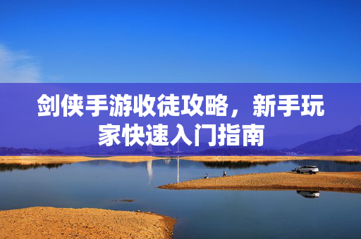 剑侠手游收徒攻略,新手玩家快速入门指南 剑侠手游收徒攻略,新手玩家快速入门指南