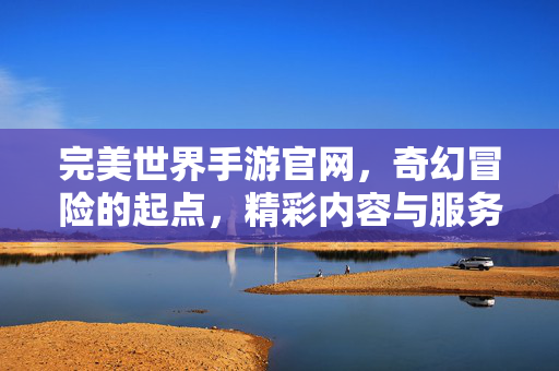 完美世界手游官网,奇幻冒险的起点,精彩内容与服务的集中平台 完美世界手游官网,奇幻冒险的起点,精彩内容与服务的集中平台