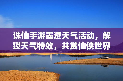 诛仙手游墨迹天气活动,解锁天气特效,共赏仙侠世界风云变幻 诛仙手游墨迹天气活动,解锁天气特效,共赏仙侠世界风云变幻