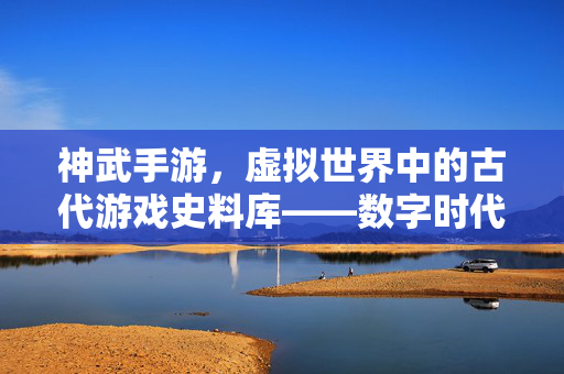神武手游,虚拟世界中的古代游戏史料库——数字时代的活态历史传承 神武手游,虚拟世界中的古代游戏史料库——数字时代的活态历史传承