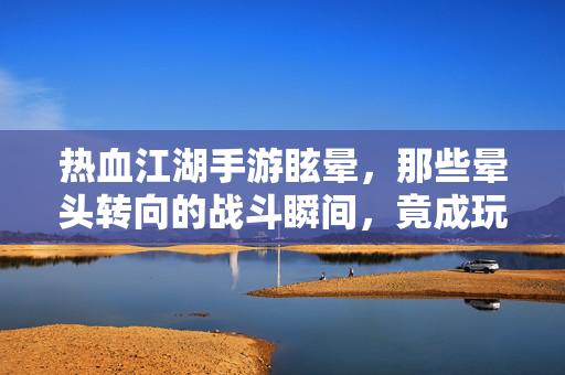 热血江湖手游眩晕,那些晕头转向的战斗瞬间,竟成玩家记忆中的独特风景 热血江湖手游眩晕,那些晕头转向的战斗瞬间,竟成玩家记忆中的独特风景