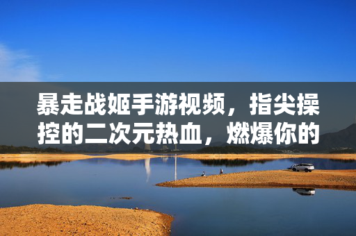 暴走战姬手游视频,指尖操控的二次元热血,燃爆你的屏幕! 暴走战姬手游视频,指尖操控的二次元热血,燃爆你的屏幕!