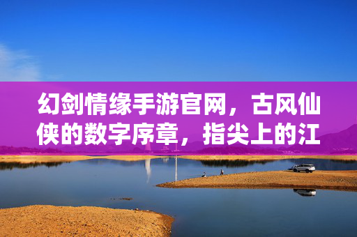 幻剑情缘手游官网,古风仙侠的数字序章,指尖上的江湖梦 幻剑情缘手游官网,古风仙侠的数字序章,指尖上的江湖梦