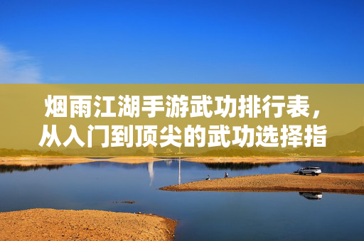 烟雨江湖手游武功排行表,从入门到顶尖的武功选择指南,解锁江湖巅峰之路 烟雨江湖手游武功排行表,从入门到顶尖的武功选择指南,解锁江湖巅峰之路