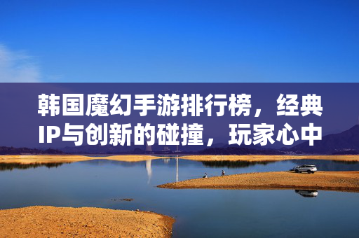 韩国魔幻手游排行榜,经典IP与创新的碰撞,玩家心中的奇幻热选 韩国魔幻手游排行榜,经典IP与创新的碰撞,玩家心中的奇幻热选