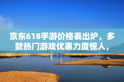京东618手游价格表出炉,多款热门游戏优惠力度惊人,玩家必看! 京东618手游价格表出炉,多款热门游戏优惠力度惊人,玩家必看!