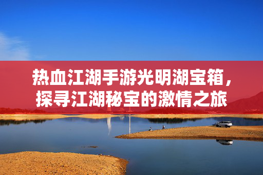 热血江湖手游光明湖宝箱,探寻江湖秘宝的激情之旅 热血江湖手游光明湖宝箱,探寻江湖秘宝的激情之旅