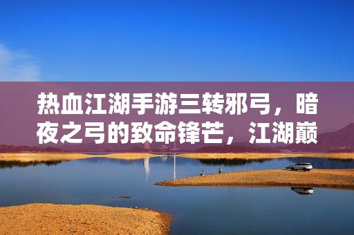 热血江湖手游三转邪弓,暗夜之弓的致命锋芒,江湖巅峰的终极利器 热血江湖手游三转邪弓,暗夜之弓的致命锋芒,江湖巅峰的终极利器