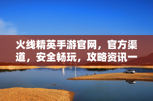 火线精英手游官网,官方渠道,安全畅玩,攻略资讯一站拥有 火线精英手游官网,官方渠道,安全畅玩,攻略资讯一站拥有