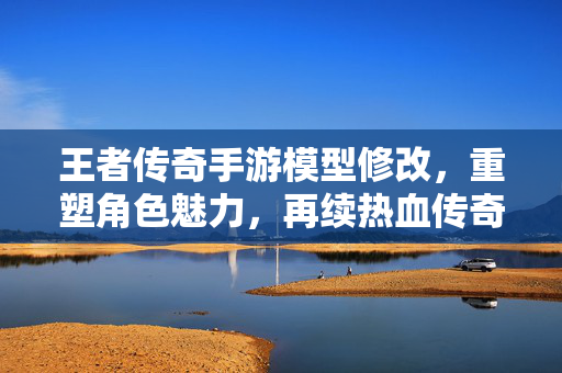王者传奇手游模型修改,重塑角色魅力,再续热血传奇 王者传奇手游模型修改,重塑角色魅力,再续热血传奇