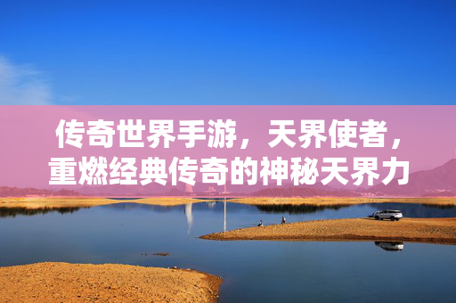 传奇世界手游,天界使者,重燃经典传奇的神秘天界力量 传奇世界手游,天界使者,重燃经典传奇的神秘天界力量