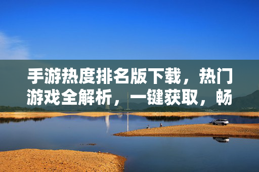 手游热度排名版下载,热门游戏全解析,一键获取,畅玩不停! 手游热度排名版下载,热门游戏全解析,一键获取,畅玩不停!