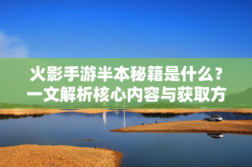 火影手游半本秘籍是什么?一文解析核心内容与获取方法 火影手游半本秘籍是什么?一文解析核心内容与获取方法