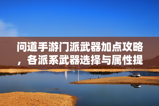 问道手游门派武器加点攻略，各派系武器选择与属性提升策略解析