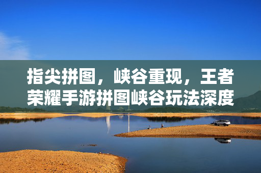 指尖拼图,峡谷重现,王者荣耀手游拼图峡谷玩法深度体验 指尖拼图,峡谷重现,王者荣耀手游拼图峡谷玩法深度体验