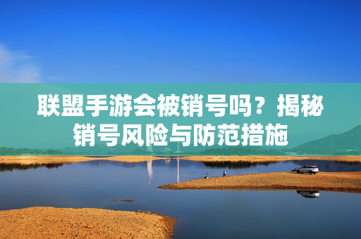 联盟手游会被销号吗?揭秘销号风险与防范措施 联盟手游会被销号吗?揭秘销号风险与防范措施