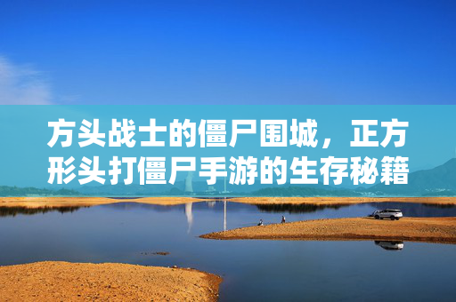 方头战士的僵尸围城,正方形头打僵尸手游的生存秘籍 方头战士的僵尸围城,正方形头打僵尸手游的生存秘籍