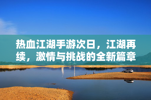 热血江湖手游次日,江湖再续,激情与挑战的全新篇章 热血江湖手游次日,江湖再续,激情与挑战的全新篇章