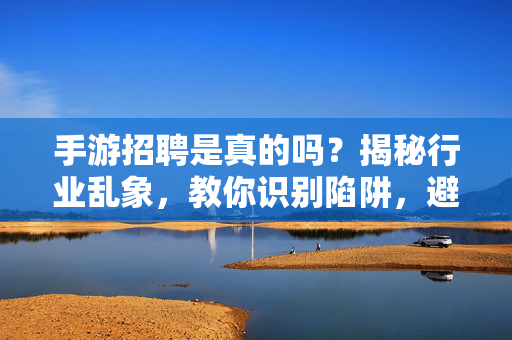 手游招聘是真的吗?揭秘行业乱象,教你识别陷阱,避免上当受骗 手游招聘是真的吗?揭秘行业乱象,教你识别陷阱,避免上当受骗