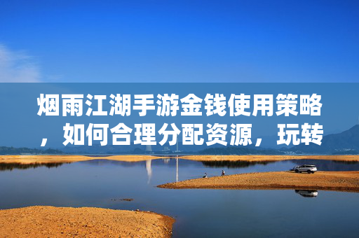烟雨江湖手游金钱使用策略,如何合理分配资源,玩转江湖? 烟雨江湖手游金钱使用策略,如何合理分配资源,玩转江湖?