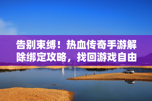 告别束缚!热血传奇手游解除绑定攻略,找回游戏自由,重拾热血激情 告别束缚!热血传奇手游解除绑定攻略,找回游戏自由,重拾热血激情