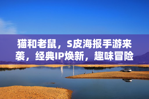 猫和老鼠，S皮海报手游来袭，经典IP焕新，趣味冒险等你体验！