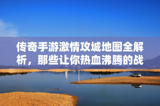 传奇手游激情攻城地图全解析,那些让你热血沸腾的战场在哪里? 传奇手游激情攻城地图全解析,那些让你热血沸腾的战场在哪里?