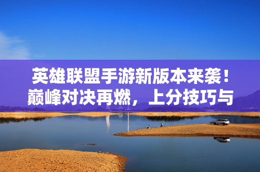 英雄联盟手游新版本来袭!巅峰对决再燃,上分技巧与皮肤爆料全解析! 英雄联盟手游新版本来袭!巅峰对决再燃,上分技巧与皮肤爆料全解析!