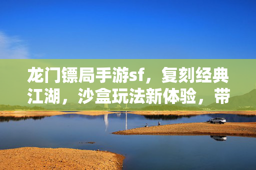 龙门镖局手游sf,复刻经典江湖,沙盒玩法新体验,带你重返镖局时代 龙门镖局手游sf,复刻经典江湖,沙盒玩法新体验,带你重返镖局时代