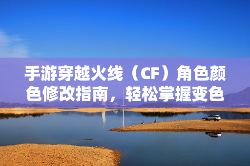 手游穿越火线(CF)角色颜色修改指南,轻松掌握变色技巧 手游穿越火线(CF)角色颜色修改指南,轻松掌握变色技巧