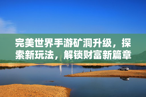 完美世界手游矿洞升级,探索新玩法,解锁财富新篇章 完美世界手游矿洞升级,探索新玩法,解锁财富新篇章