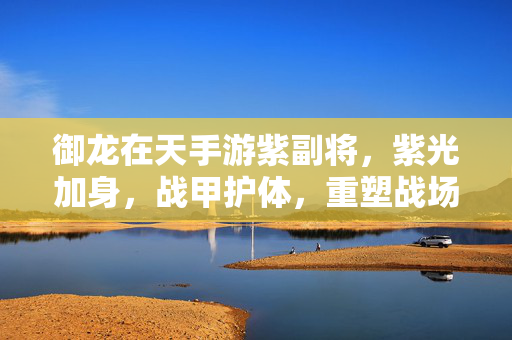 御龙在天手游紫副将,紫光加身,战甲护体,重塑战场霸主地位 御龙在天手游紫副将,紫光加身,战甲护体,重塑战场霸主地位