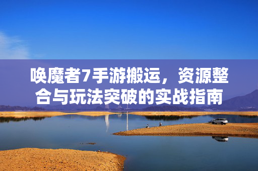 唤魔者7手游搬运,资源整合与玩法突破的实战指南 唤魔者7手游搬运,资源整合与玩法突破的实战指南
