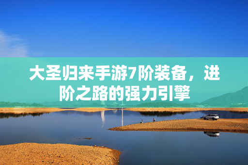 大圣归来手游7阶装备,进阶之路的强力引擎 大圣归来手游7阶装备,进阶之路的强力引擎