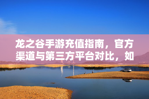 龙之谷手游充值指南,官方渠道与第三方平台对比,如何安全高效充钱? 龙之谷手游充值指南,官方渠道与第三方平台对比,如何安全高效充钱?