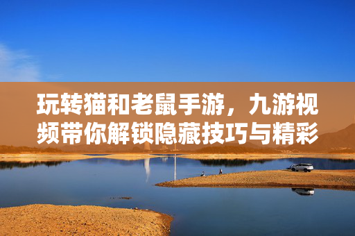 玩转猫和老鼠手游,九游视频带你解锁隐藏技巧与精彩冒险 玩转猫和老鼠手游,九游视频带你解锁隐藏技巧与精彩冒险